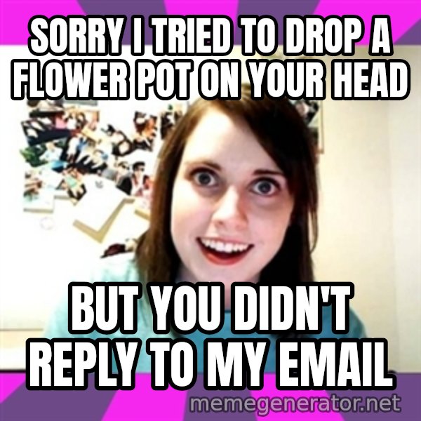 crazy girlfriend meme heh meme: sorry i tried to drop a flower pot on your head / but you didn't reply to my email