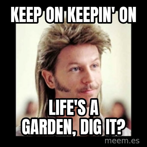 Joe Dirt meme: Keep on keepin' on / Life's a garden, dig it?