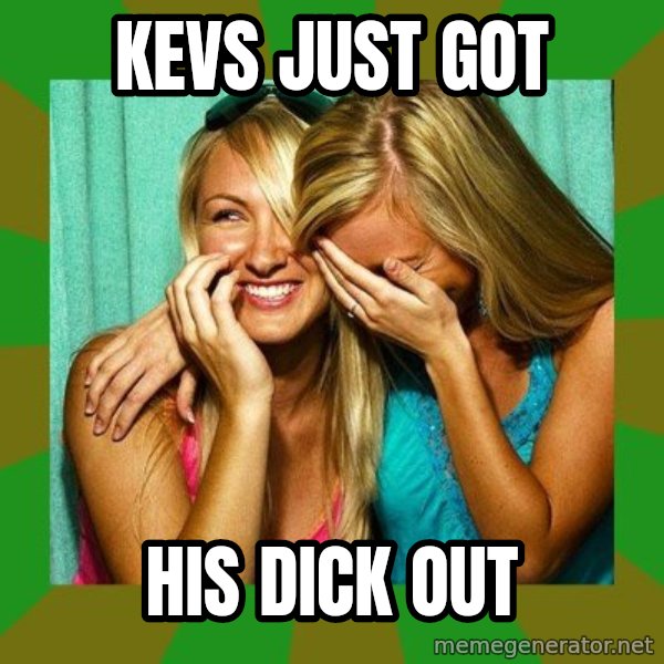 Laughing Girls  meme: KEVS JUST GOT / HIS DICK OUT