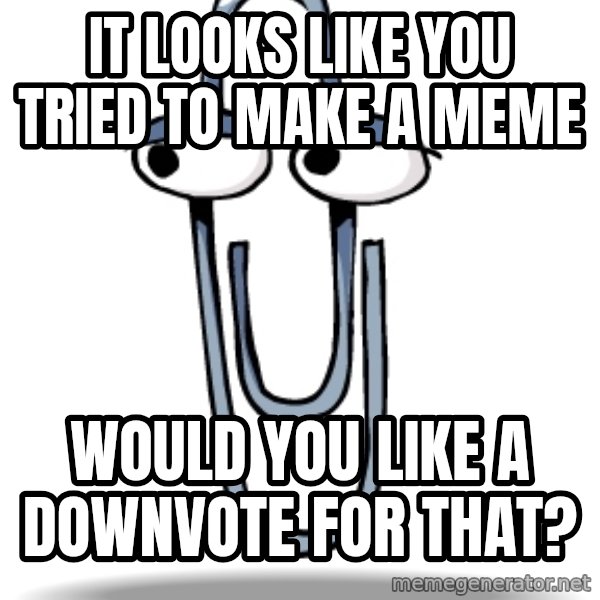 Clippy meme: it looks like you tried to make a meme / would you like a downvote for that?