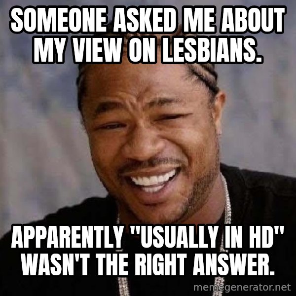 Yo Dawg meme: someone asked me about my view on lesbians. / apparently "usually in HD" wasn't the right answer.