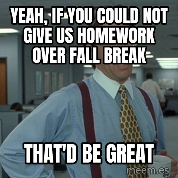 Bill Lumbergh Office Space meme: Yeah, if you could not give us homework over Fall break / That'd be great
