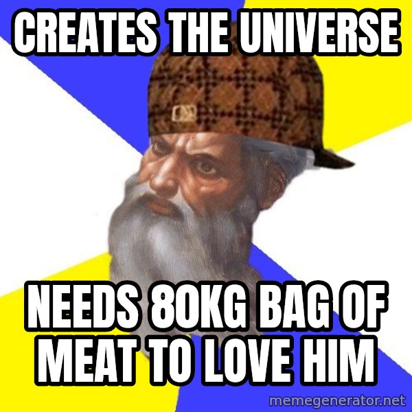 Scumbag God meme: Creates the universe / needs 80kg bag of meat to love him