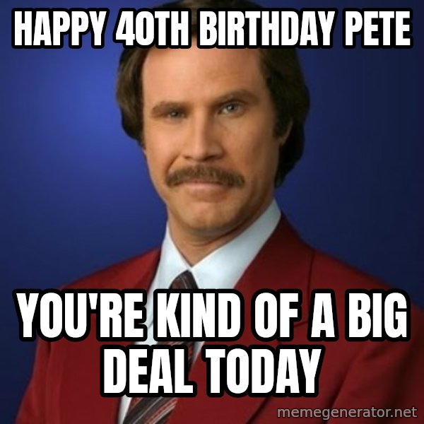 Anchorman Birthday meme: HAPPY 40TH BIRTHDAY PETE / YOU'RE KIND OF A BIG DEAL TODAY