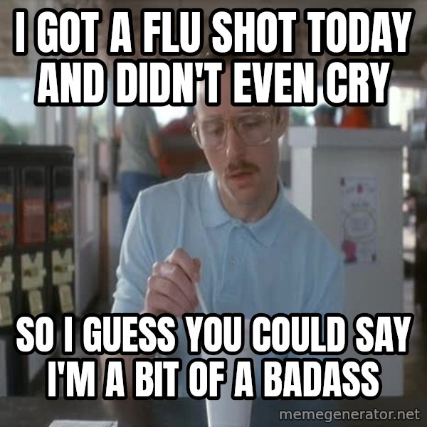 so i guess you could say things are getting pretty serious meme: I got a flu shot today and didn't even cry / So I guess you could say I'm a bit of a badass