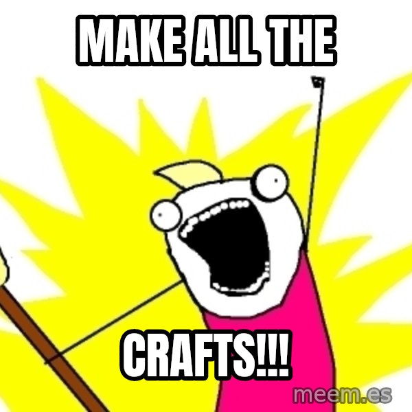 X ALL THE THINGS meme: Make all the / crafts!!!