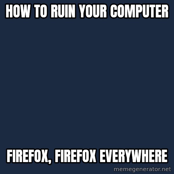 X, X Everywhere  meme: How to ruin your computer / Firefox, Firefox Everywhere