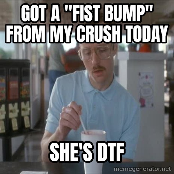 so i guess you could say things are getting pretty serious meme: Got a "fist bump" from my crush today / She's dtf