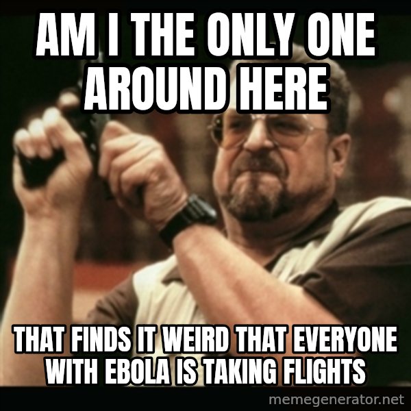 am i the only one around here meme: Am I the only one around here / That finds it weird that everyone with Ebola is taking flights