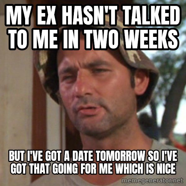 So I got that going on for me, which is nice meme: My ex hasn't talked to me in two weeks / But I've got a date tomorrow so I've got that going for me which is nice