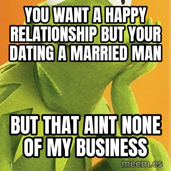 Kermit the frog meme: YOU WANT A HAPPY RELATIONSHIP BUT YOUR DATING A MARRIED MAN / BUT THAT AINT NONE OF MY BUSINESS