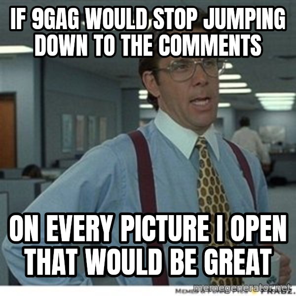 That would be great meme: if 9gag would stop jumping down to the comments / on every picture I open that would be great