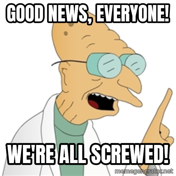 Good News Everyone meme: Good news, everyone! / We're all screwed!