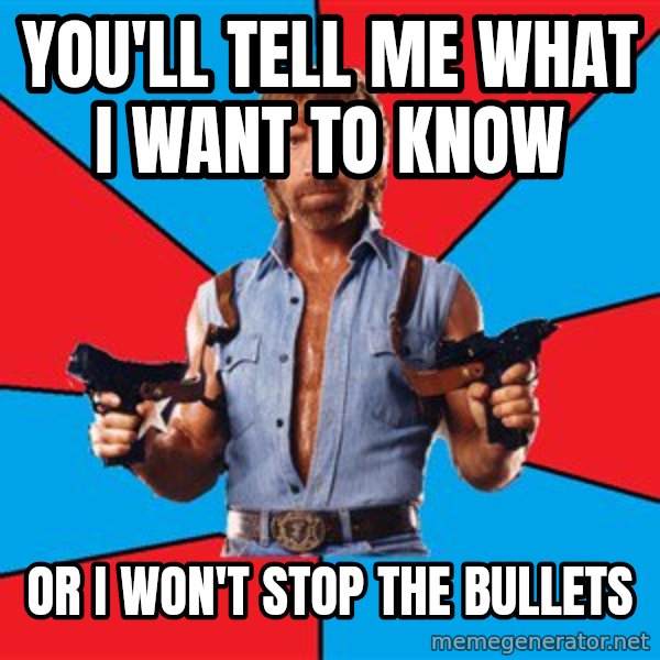 Chuck Norris  meme: you'll tell me what I want to know / or I won't stop the bullets