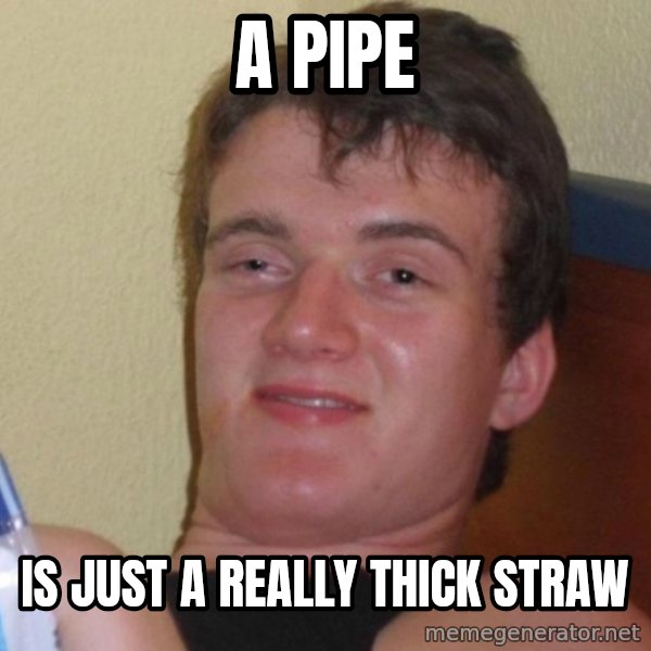 high/drunk guy meme: a pipe / is just a really thick straw