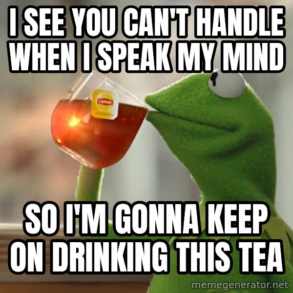 Kermit The Frog Drinking Tea meme: I see you can't handle when I speak my mind / So I'm gonna keep on drinking this tea