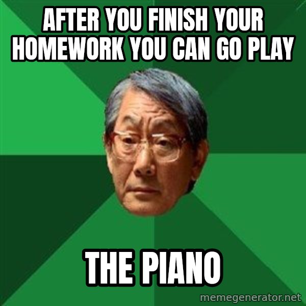 High Expectations Asian Father meme: After you finish your homework you can go play / the piano