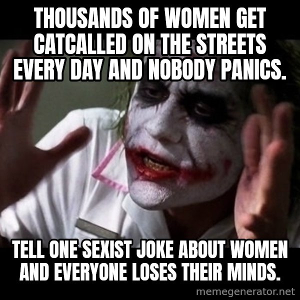joker mind loss meme: Thousands of women get catcalled on the streets every day and nobody panics. / Tell one sexist joke about women and everyone loses their minds.