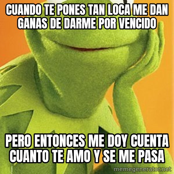 Kermit the frog meme: CUANDO TE PONES TAN LOCA ME DAN GANAS DE DARME POR VENCIDO / PERO ENTONCES ME DOY CUENTA CUANTO TE AMO Y SE ME PASA