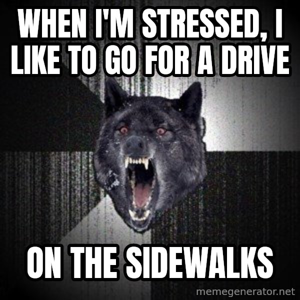 Insanity Wolf meme: When I'm stressed, I like to go for a drive / on the sidewalks