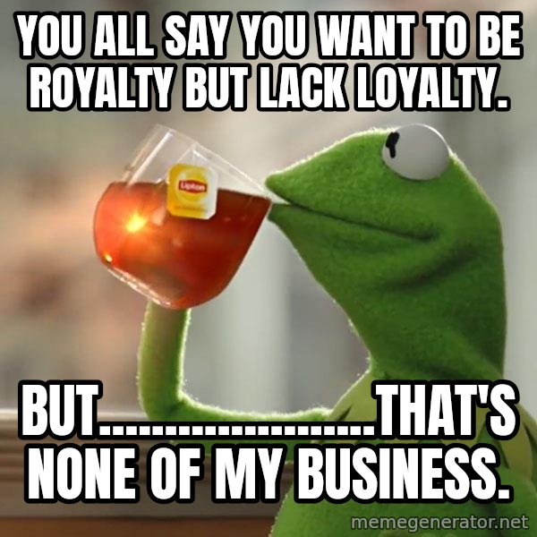 Kermit The Frog Drinking Tea meme: You all say you want to be royalty but lack loyalty. / But.....................that's none of my business.