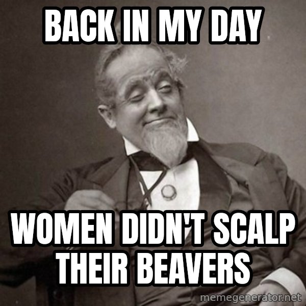 1889 [10] guy meme: back in my day / women didn't scalp their beavers