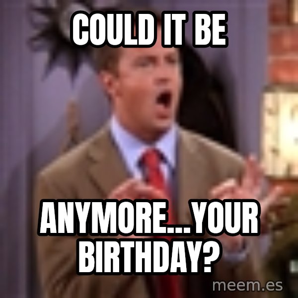 Chandler Bing Could I Be meme: Could it Be / Anymore...your birthday?