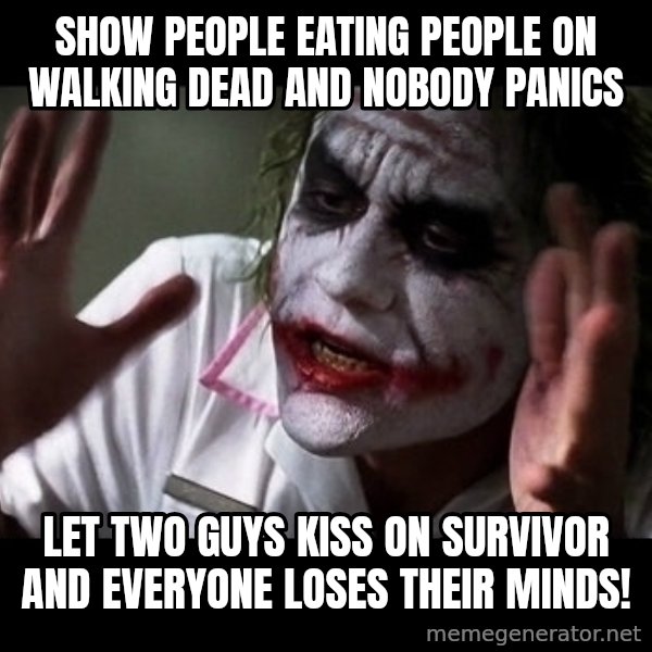 joker mind loss meme: show people eating people on walking dead and nobody panics / let two guys kiss on survivor and everyone loses their minds!