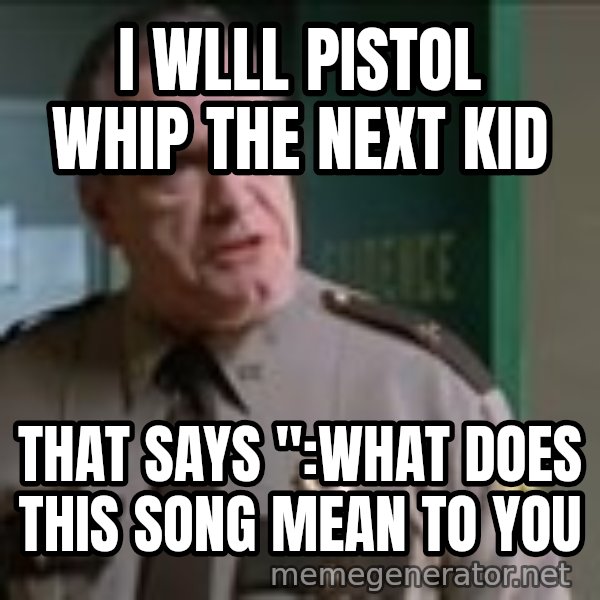 Super Troopers Pistol Whip meme: I wlll pistol whip the next kid / that says ":What does this song mean to you