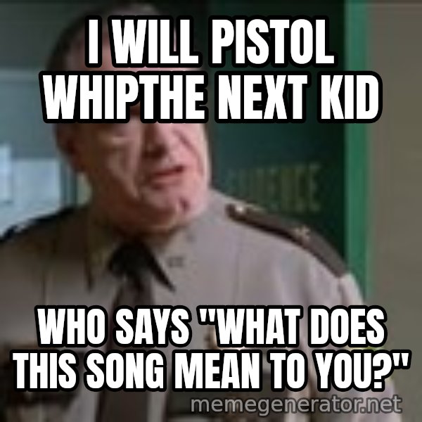 Super Troopers Pistol Whip meme: I will pistol whipthe next kid / who says "What does this song mean to you?"