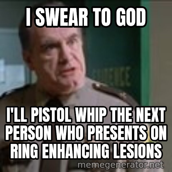 Super Troopers Pistol Whip meme: I SWEAR TO GOD / I'll pistol whip the next person who presents on ring enhancing lesions