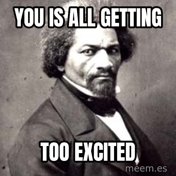 Frederick Douglass meme: YOU IS ALL GETTING / TOO EXCITED