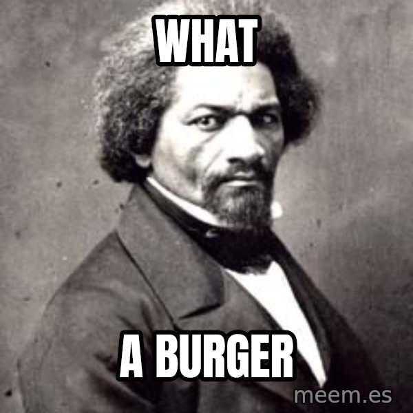 Frederick Douglass meme: WHAT / A BURGER