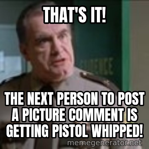 Super Troopers Pistol Whip meme: that's it! / the next person to post a picture comment is getting pistol whipped!