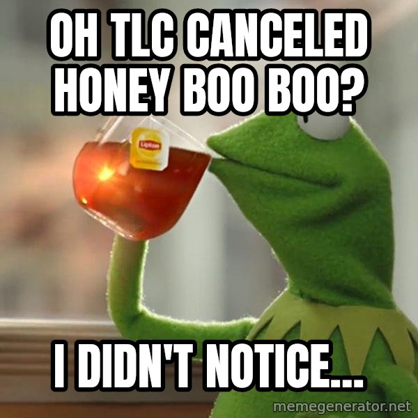Kermit The Frog Drinking Tea meme: Oh TLC canceled Honey Boo Boo? / I didn't notice...