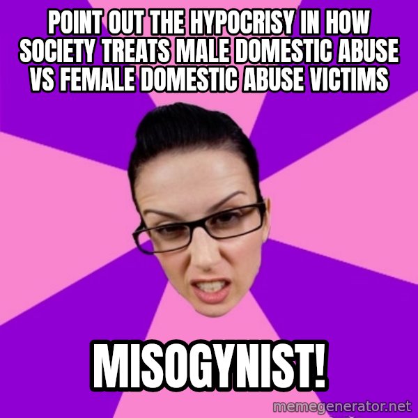 Privilege Denying Feminist meme: Point out the hypocrisy in how society treats male domestic abuse vs female domestic abuse victims / Misogynist!