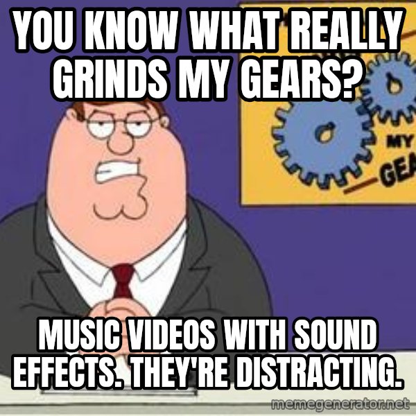 Grinds My Gears Peter Griffin meme: you know what really grinds my gears? / music videos with sound effects. They're distracting.