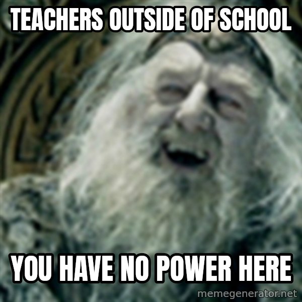 you have no power here meme: Teachers outside of school / You have no power here
