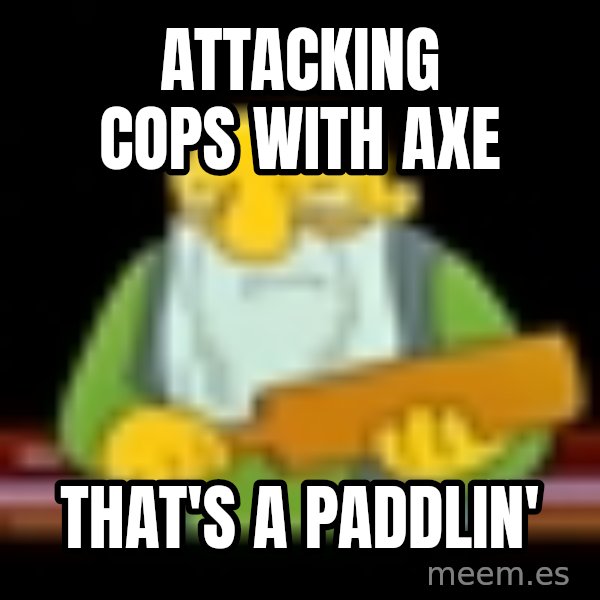 That's a paddling meme: attacking cops with axe / that's a paddlin'