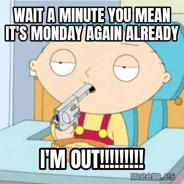 Suicide Stewie meme: Wait a minute you mean it's Monday again already / I'M OUT!!!!!!!!!