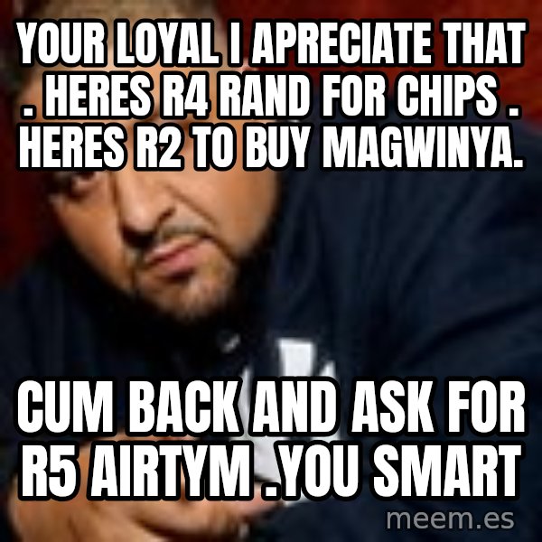 Dj Khaled Liar meme: your loyal i apreciate that . heres R4 rand for chips . heres R2 to buy magwinya. / cum back and ask for R5 airtym .you smart