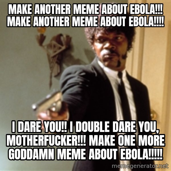 Samuel L Jackson meme: make another meme about ebola!!! make another meme about ebola!!!! / i dare you!! i double dare you, motherfucker!!! make one more goddamn meme about ebola!!!!!