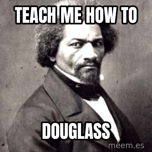 Frederick Douglass meme: teach me how to / douglass