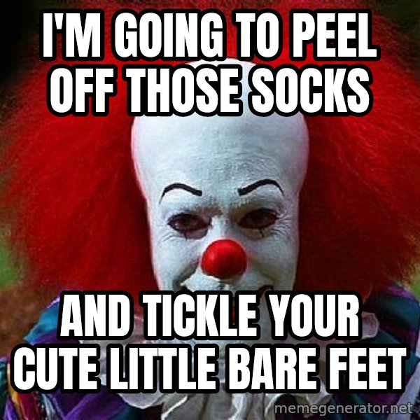 Pennywise the Clown meme: I'm going to peel off those socks / and tickle your cute little bare feet