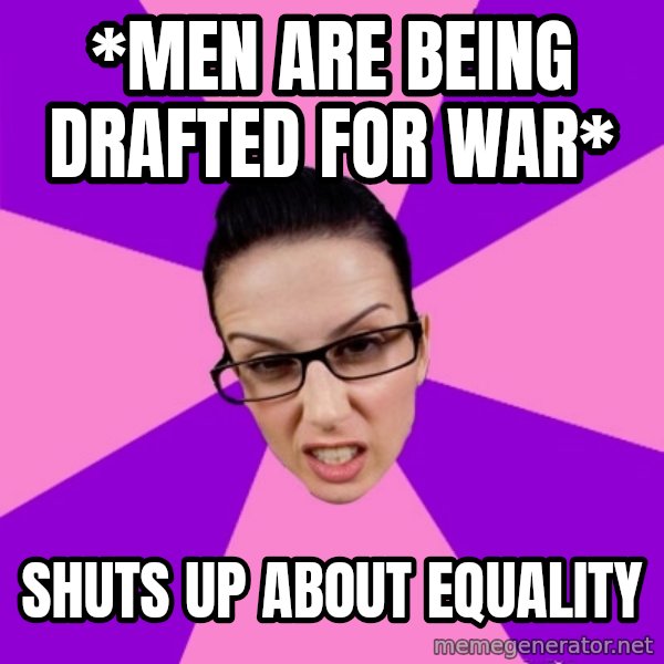 Privilege Denying Feminist meme: *Men are being drafted for war* / Shuts up about equality