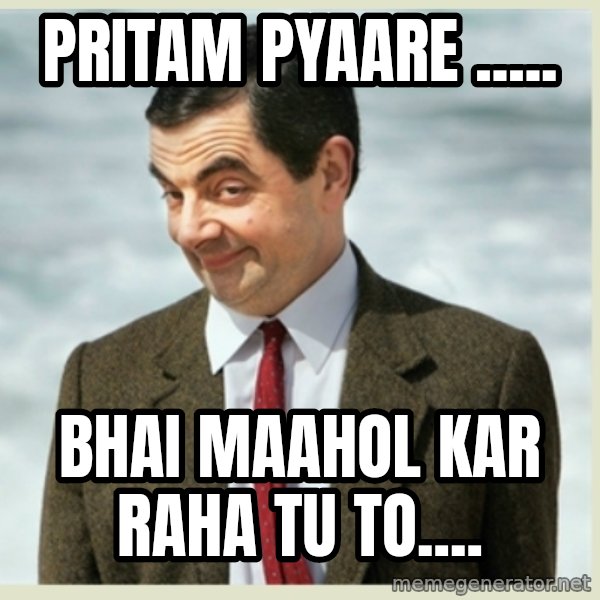 MR bean meme: PRITAM PYAARE ..... / bhai MAAHOL kar raha tu to....