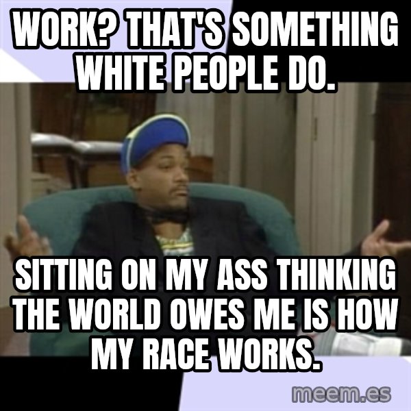 I Aint Even Mad Will meme: Work? That's something white people do. / Sitting on my ass thinking the world owes me is how my race works.