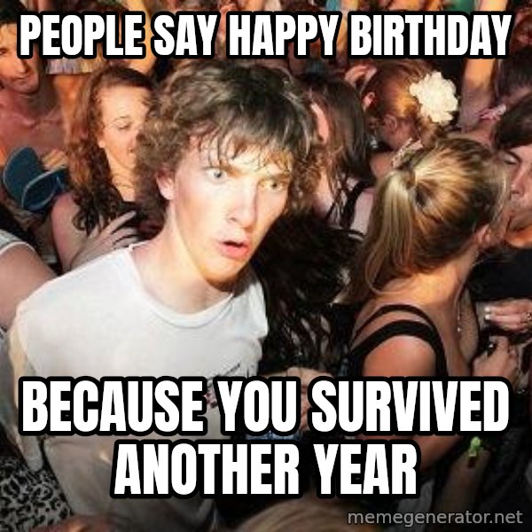 Sudden Realization Ralph meme: People say Happy birthday / Because you survived another year