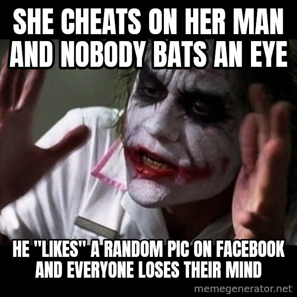 joker mind loss meme: SHE CHEATS ON HER MAN AND NOBODY BATS AN EYE / HE "LIKES" A RANDOM PIC ON FACEBOOK AND EVERYONE LOSES THEIR MIND