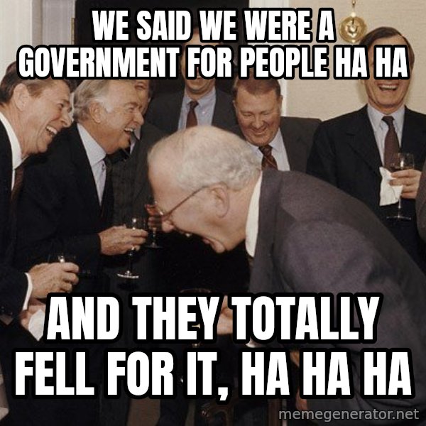 So Then I Said... meme: we said we were A government for people ha ha / and they totally fell for it, ha ha ha